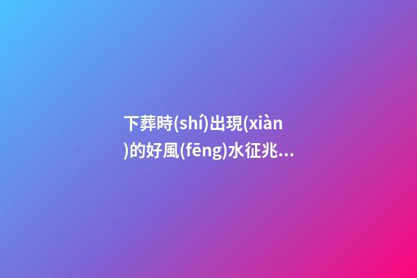 下葬時(shí)出現(xiàn)的好風(fēng)水征兆 有什么影響